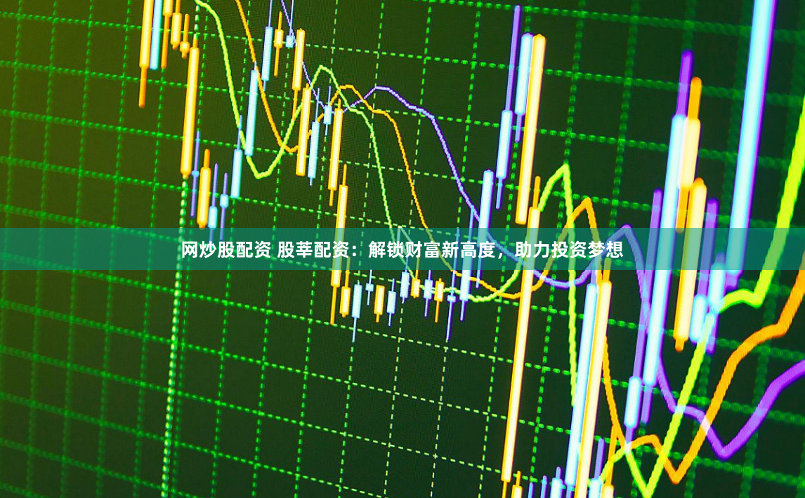 网炒股配资 股莘配资：解锁财富新高度，助力投资梦想
