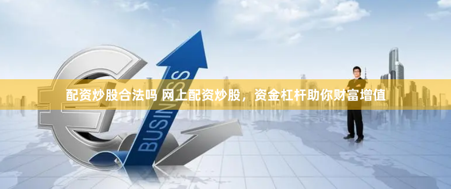 配资炒股合法吗 网上配资炒股，资金杠杆助你财富增值