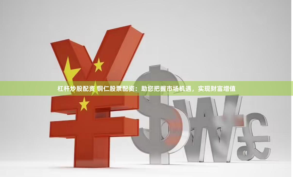 杠杆炒股配资 铜仁股票配资：助您把握市场机遇，实现财富增值