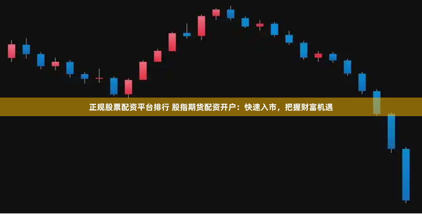 正规股票配资平台排行 股指期货配资开户:快速入市,把握财富机遇