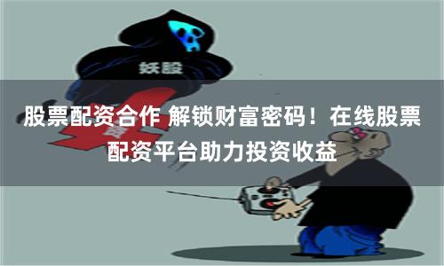 股票配资合作 解锁财富密码！在线股票配资平台助力投资收益
