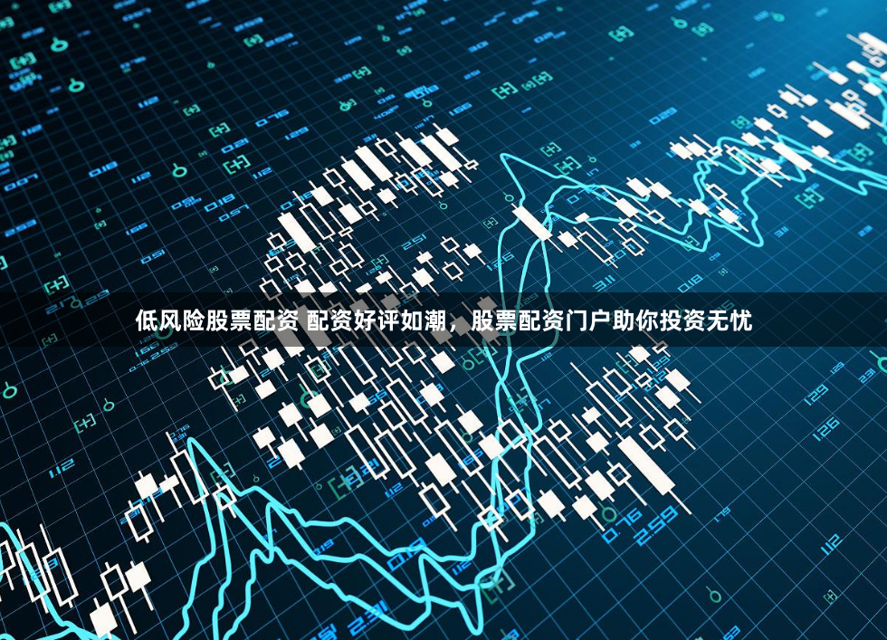 低风险股票配资 配资好评如潮，股票配资门户助你投资无忧