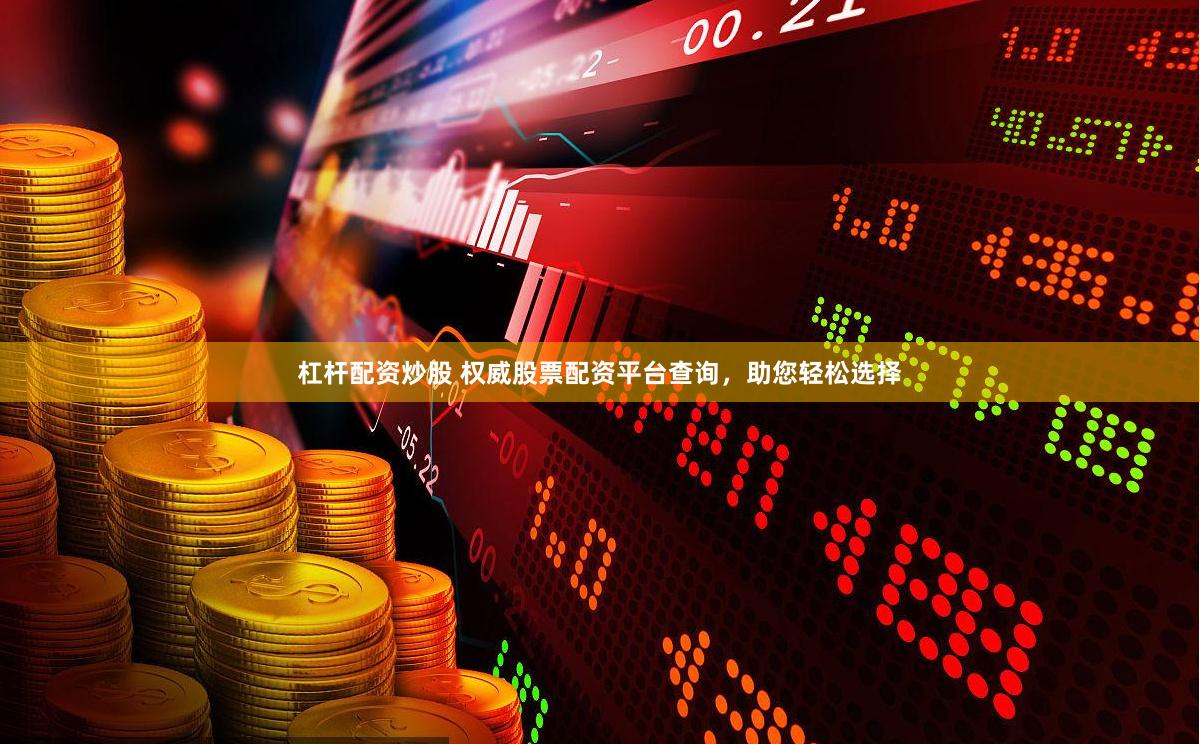 杠杆配资炒股 权威股票配资平台查询，助您轻松选择