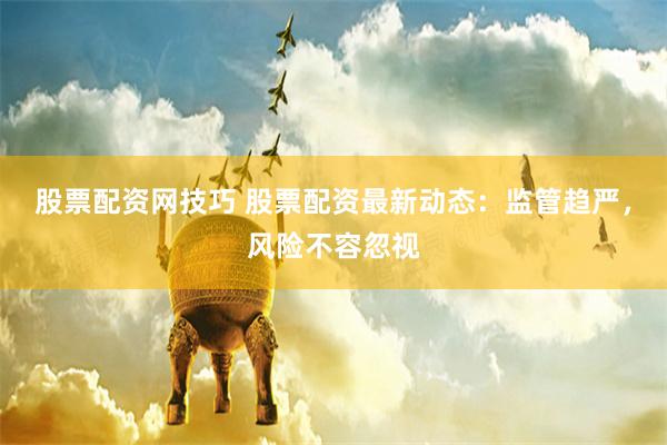 股票配资网技巧 股票配资最新动态：监管趋严，风险不容忽视