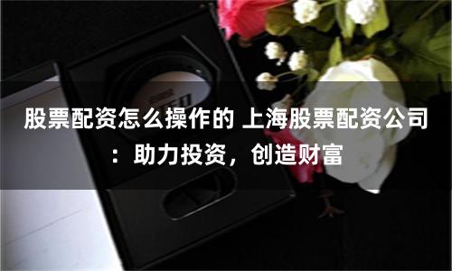 股票配资怎么操作的 上海股票配资公司：助力投资，创造财富