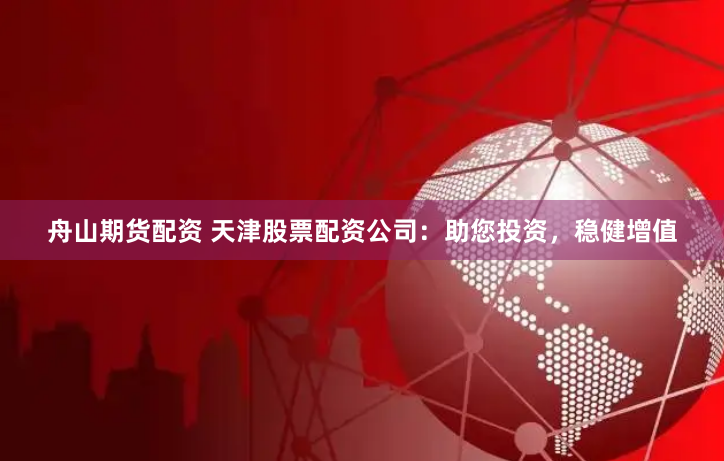 舟山期货配资 天津股票配资公司：助您投资，稳健增值