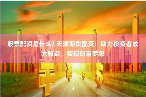 股票配资是什么? 天津期货配资：助力投资者放大收益，实现财富梦想