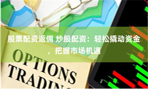 股票配资返佣 炒股配资：轻松撬动资金，把握市场机遇