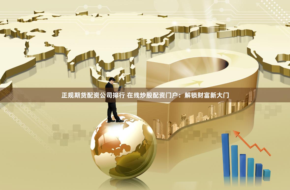 正规期货配资公司排行 在线炒股配资门户:解锁财富新大门
