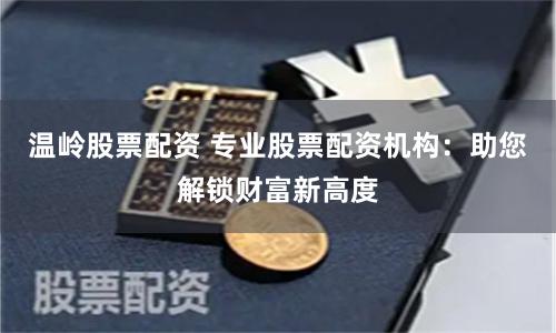 温岭股票配资 专业股票配资机构：助您解锁财富新高度