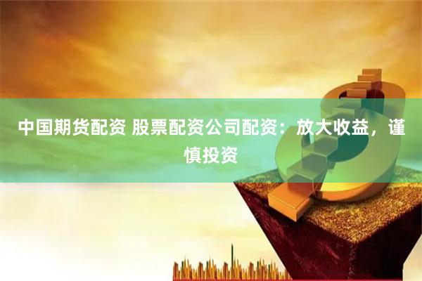 中国期货配资 股票配资公司配资:放大收益,谨慎投资
