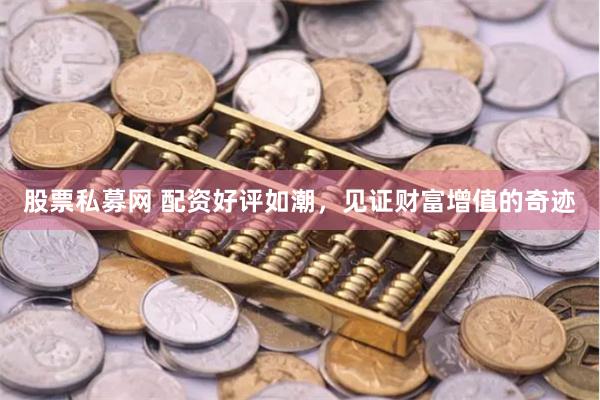 股票私募网 配资好评如潮,见证财富增值的奇迹
