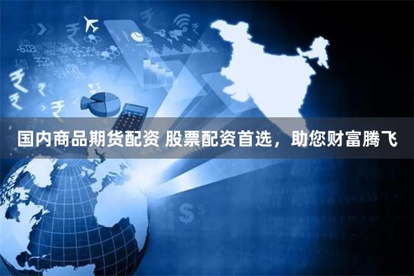 国内商品期货配资 股票配资首选,助您财富腾飞