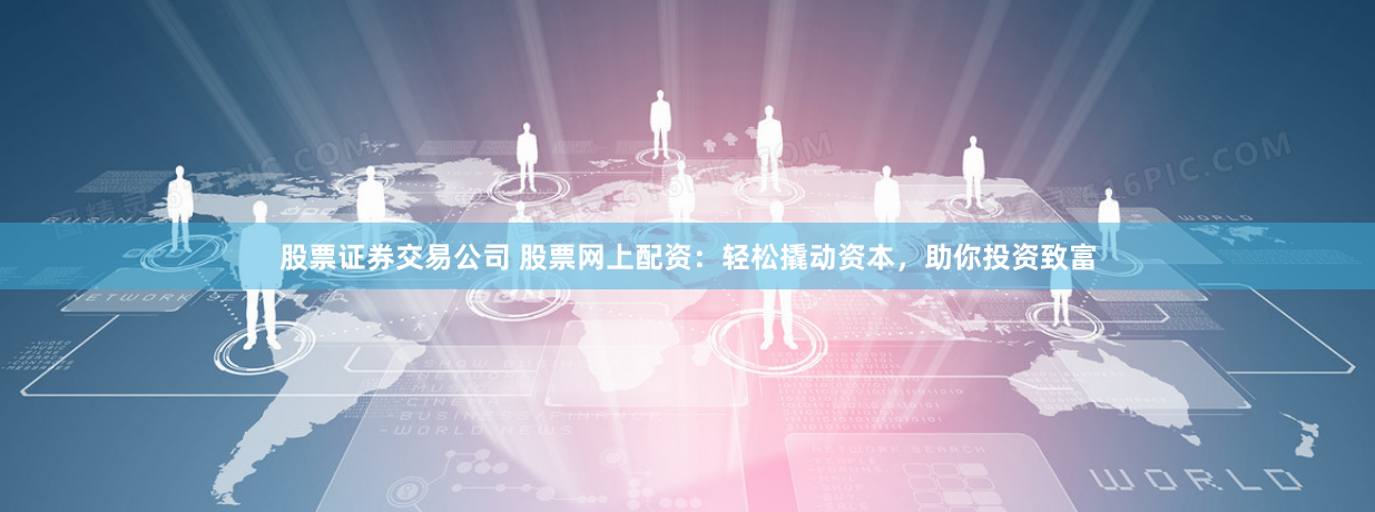 股票证券交易公司 股票网上配资:轻松撬动资本,助你投资致富