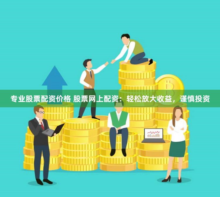 专业股票配资价格 股票网上配资:轻松放大收益,谨慎投资
