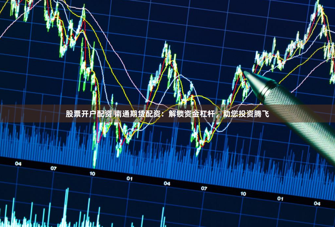 股票开户配资 南通期货配资:解锁资金杠杆,助您投资腾飞