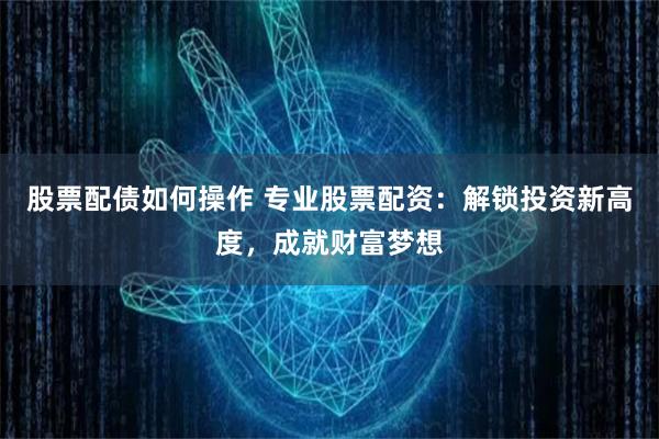 股票配债如何操作 专业股票配资:解锁投资新高度,成就财富梦想