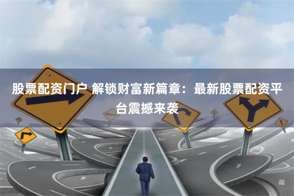股票配资门户 解锁财富新篇章:最新股票配资平台震撼来袭