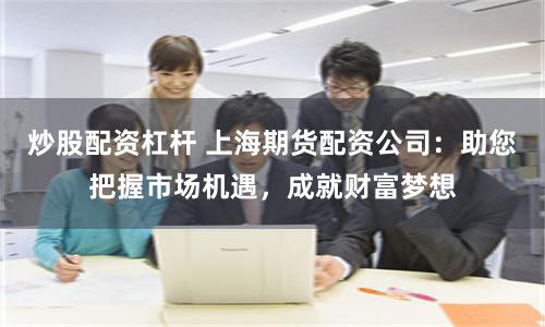 炒股配资杠杆 上海期货配资公司:助您把握市场机遇,成就财富梦想