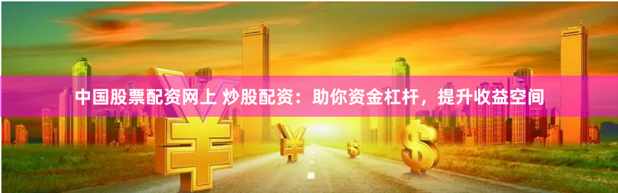 中国股票配资网上 炒股配资：助你资金杠杆，提升收益空间