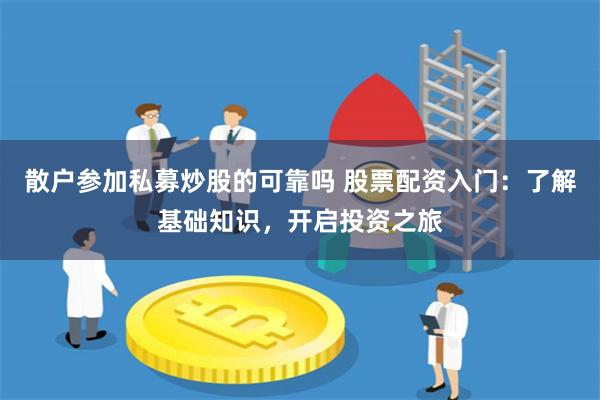 散户参加私募炒股的可靠吗 股票配资入门：了解基础知识，开启投资之旅