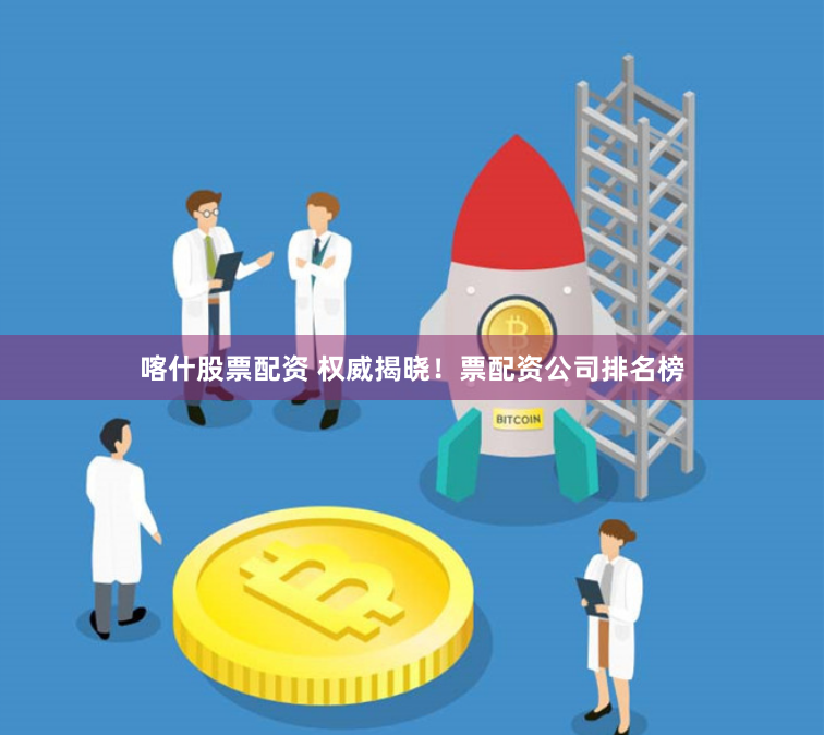 喀什股票配资 权威揭晓！票配资公司排名榜