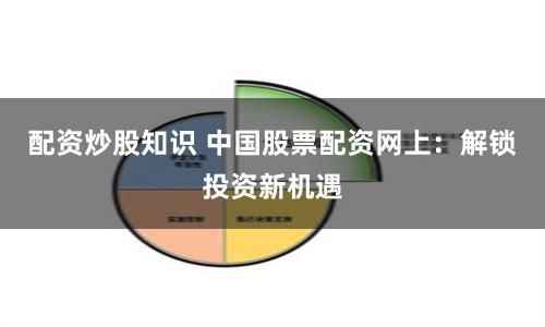 配资炒股知识 中国股票配资网上：解锁投资新机遇