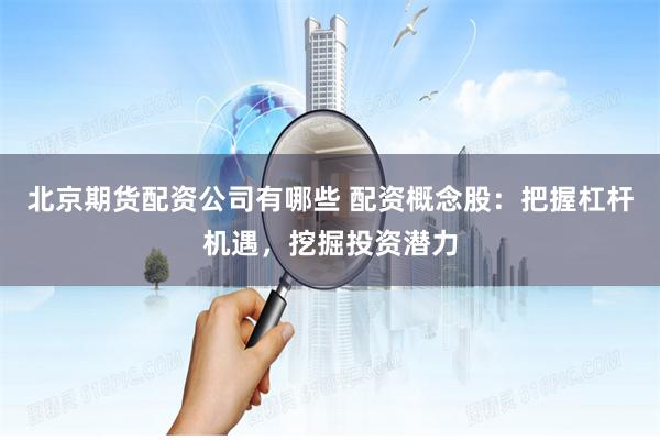 北京期货配资公司有哪些 配资概念股：把握杠杆机遇，挖掘投资潜力