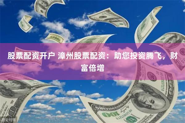 股票配资开户 漳州股票配资：助您投资腾飞，财富倍增