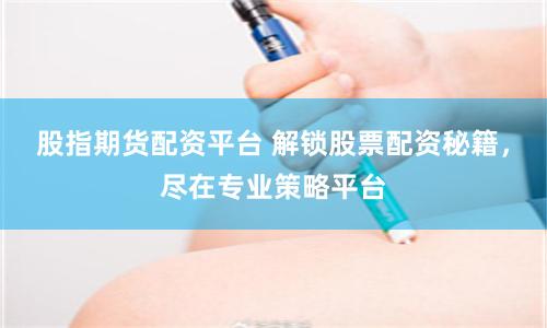 股指期货配资平台 解锁股票配资秘籍,尽在专业策略平台