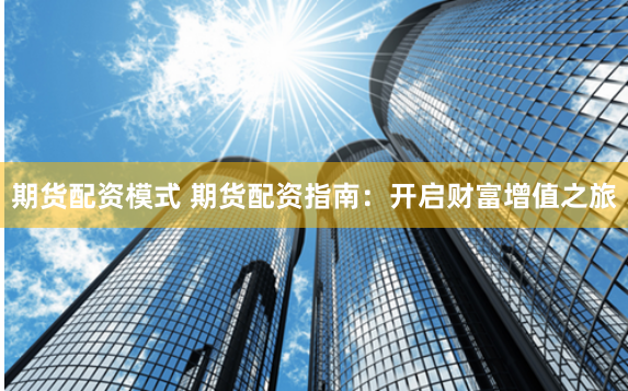 期货配资模式 期货配资指南:开启财富增值之旅