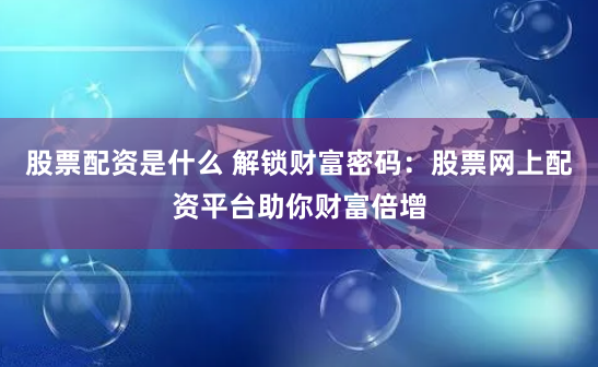 股票配资是什么 解锁财富密码:股票网上配资平台助你财富倍增