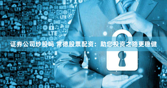 证券公司炒股吗 常德股票配资:助您投资之路更稳健