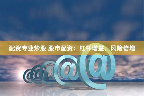 配资专业炒股 股市配资:杠杆增益,风险倍增