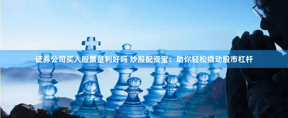 证券公司买入股票是利好吗 炒股配资宝：助你轻松撬动股市杠杆