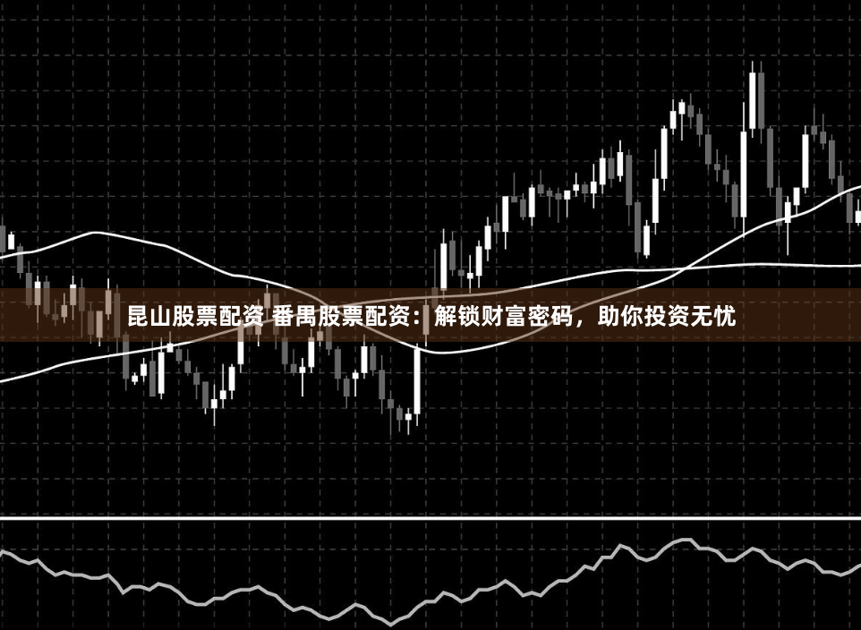 昆山股票配资 番禺股票配资：解锁财富密码，助你投资无忧
