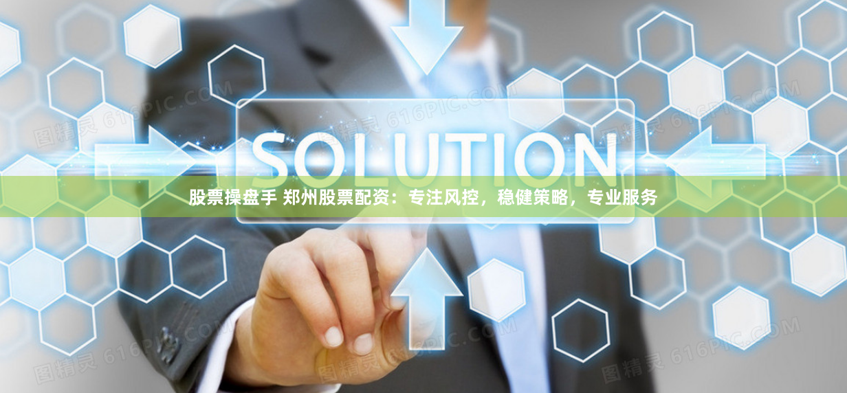 股票操盘手 郑州股票配资：专注风控，稳健策略，专业服务
