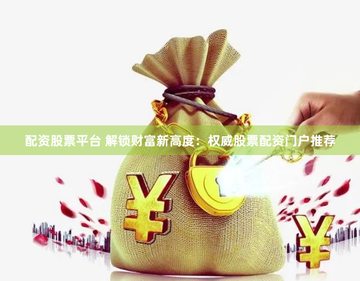 配资股票平台 解锁财富新高度:权威股票配资门户推荐