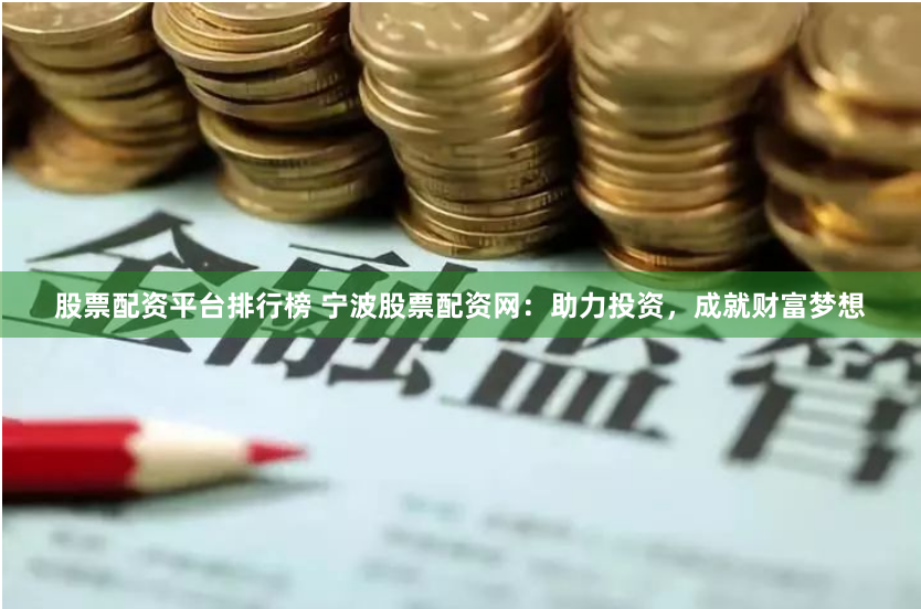 股票配资平台排行榜 宁波股票配资网：助力投资，成就财富梦想