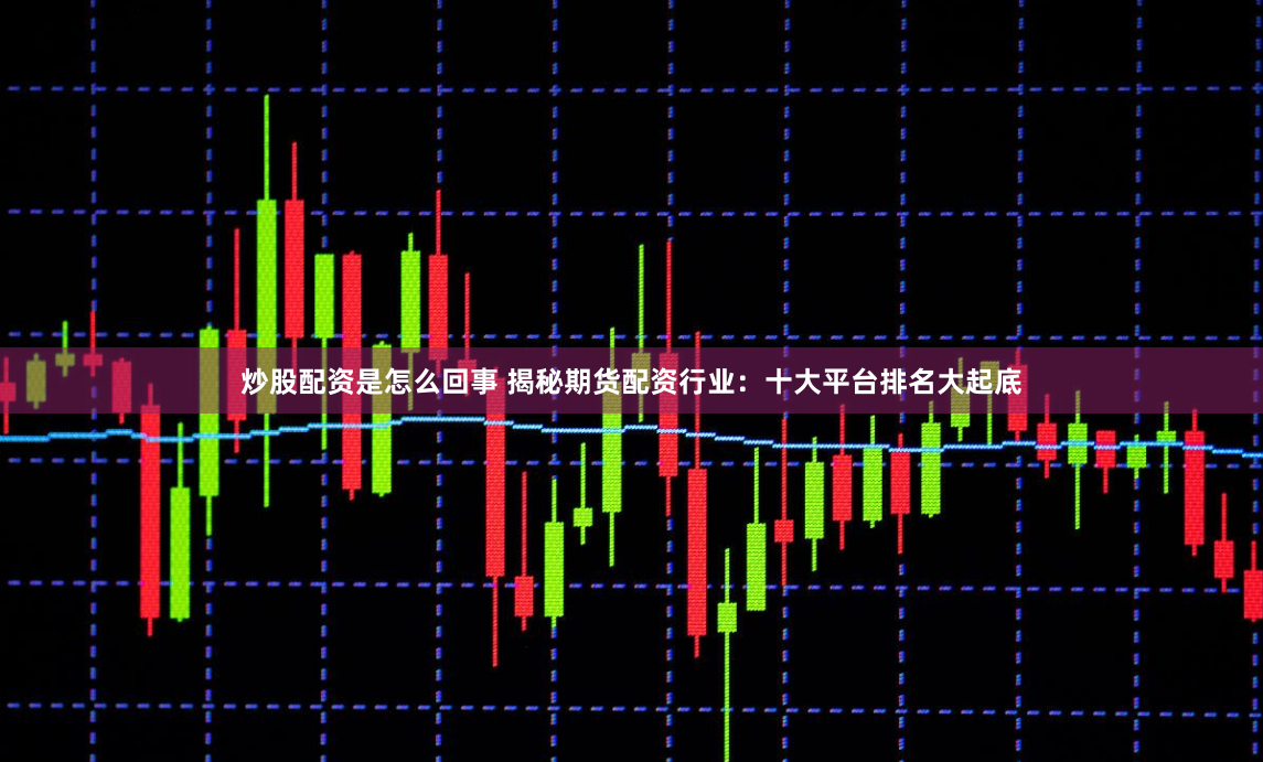 炒股配资是怎么回事 揭秘期货配资行业:十大平台排名大起底