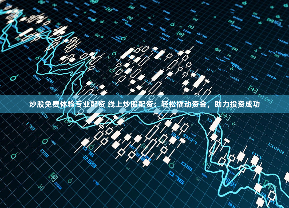 炒股免费体验专业配资 线上炒股配资：轻松撬动资金，助力投资成功