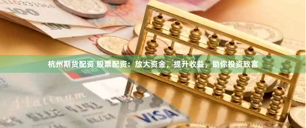 杭州期货配资 股票配资：放大资金，提升收益，助你投资致富
