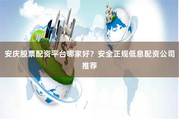 安庆股票配资平台哪家好？安全正规低息配资公司推荐