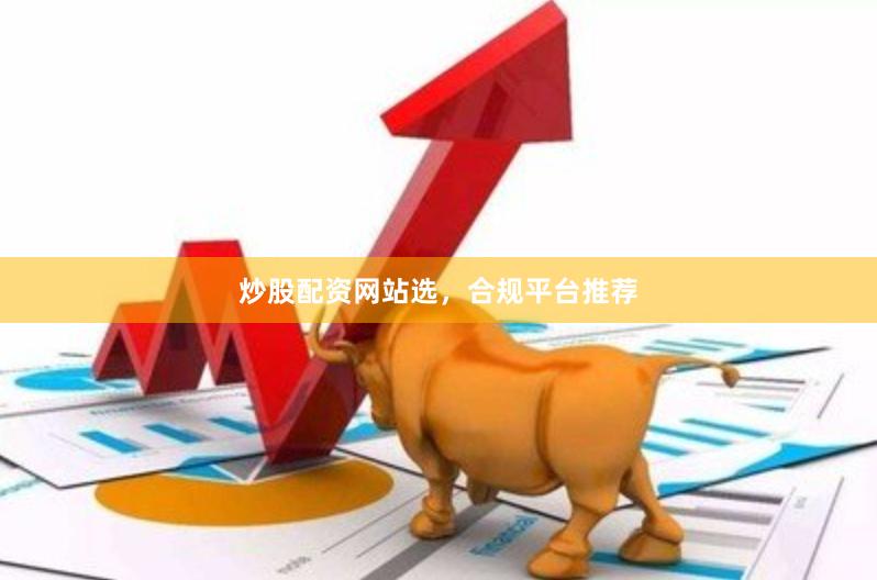 炒股配资网站选，合规平台推荐