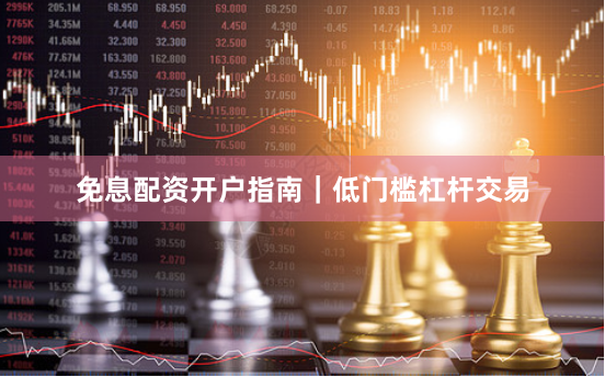 免息配资开户指南｜低门槛杠杆交易