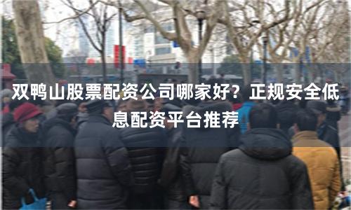 双鸭山股票配资公司哪家好？正规安全低息配资平台推荐