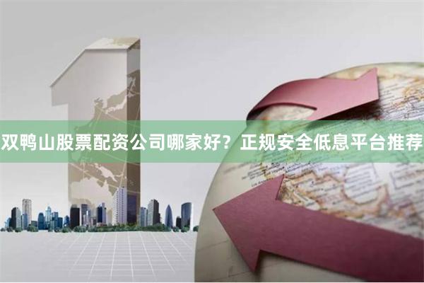 双鸭山股票配资公司哪家好？正规安全低息平台推荐