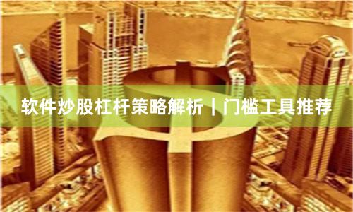 软件炒股杠杆策略解析｜门槛工具推荐