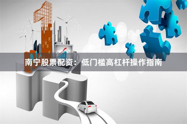 南宁股票配资：低门槛高杠杆操作指南