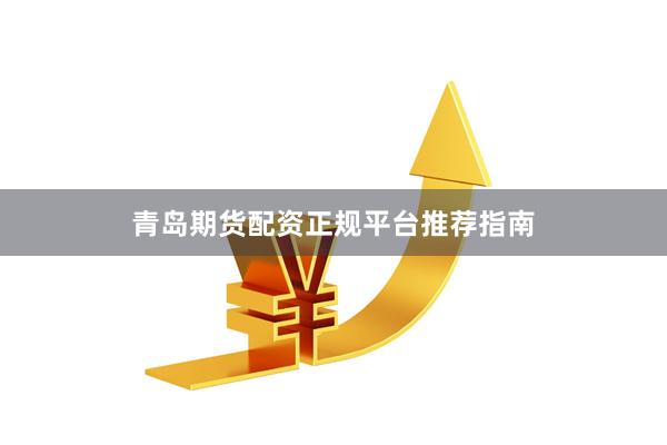 青岛期货配资正规平台推荐指南